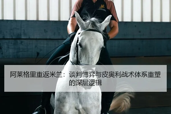 阿莱格里重返米兰：谈判博弈与皮奥利战术体系重塑的深层逻辑
